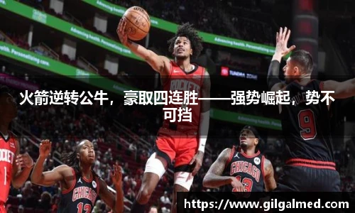 火箭逆转公牛，豪取四连胜——强势崛起，势不可挡