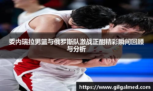 委内瑞拉男篮与俄罗斯队激战正酣精彩瞬间回顾与分析