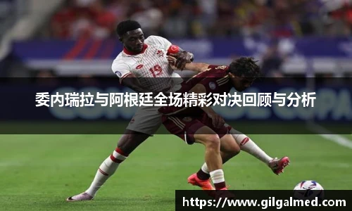 委内瑞拉与阿根廷全场精彩对决回顾与分析