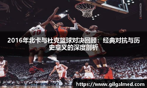 2016年北卡与杜克篮球对决回顾：经典对抗与历史意义的深度剖析