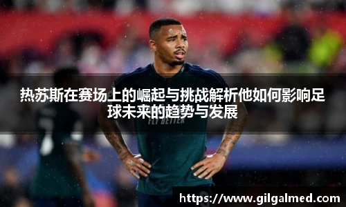热苏斯在赛场上的崛起与挑战解析他如何影响足球未来的趋势与发展
