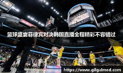 篮球盛宴菲律宾对决韩国直播全程精彩不容错过