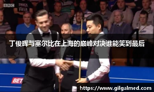 丁俊晖与塞尔比在上海的巅峰对决谁能笑到最后