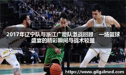 2017年辽宁队与浙江广厦队激战回顾：一场篮球盛宴的精彩瞬间与战术较量