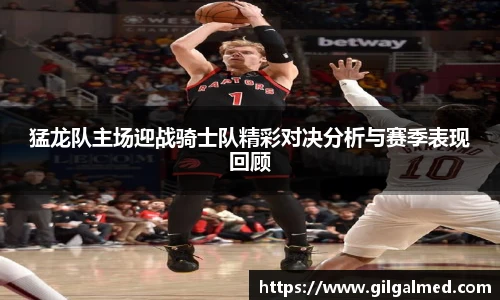 猛龙队主场迎战骑士队精彩对决分析与赛季表现回顾