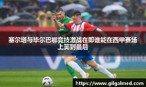 塞尔塔与毕尔巴鄂竞技激战在即谁能在西甲赛场上笑到最后