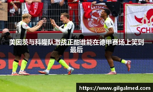 美因茨与科隆队激战正酣谁能在德甲赛场上笑到最后